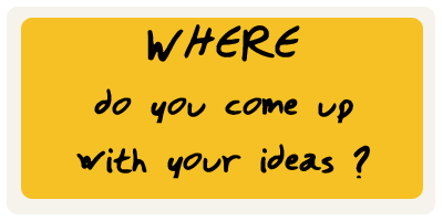 Where Do You Come Up With Your Ideas?